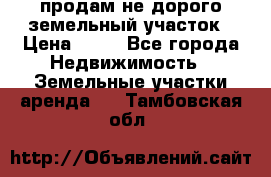 продам не дорого земельный участок › Цена ­ 80 - Все города Недвижимость » Земельные участки аренда   . Тамбовская обл.